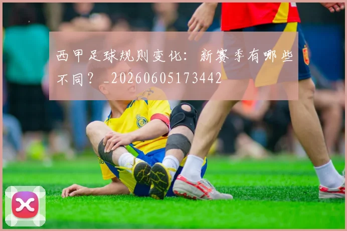 西甲足球规则变化：新赛季有哪些不同？_20260605173442