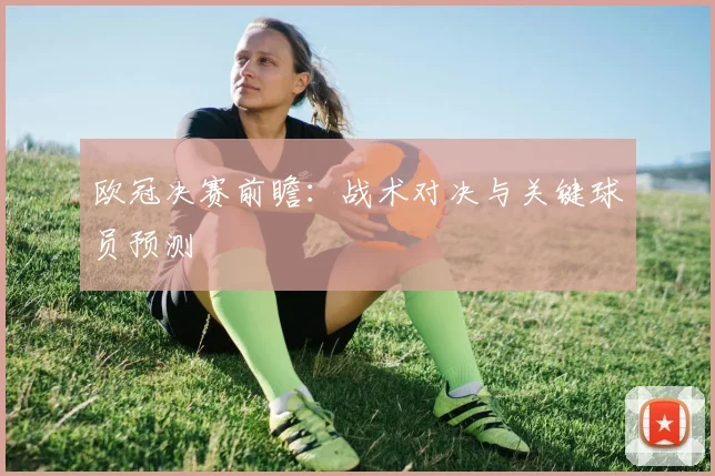 欧冠决赛前瞻：战术对决与关键球员预测