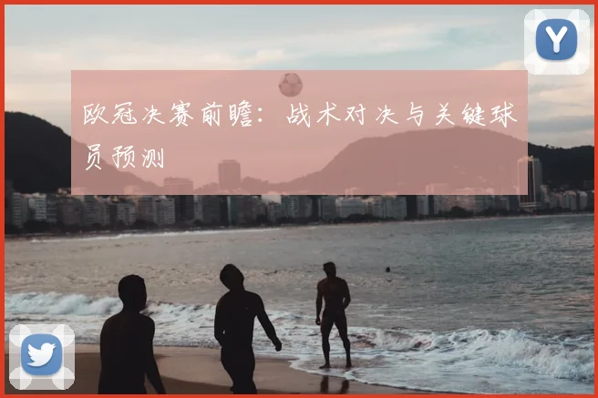 欧冠决赛前瞻：战术对决与关键球员预测