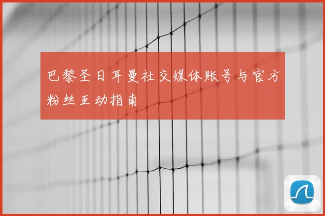 巴黎圣日耳曼社交媒体账号与官方粉丝互动指南