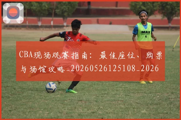 CBA现场观赛指南：最佳座位、购票与场馆攻略_20260526125108_20260606165241