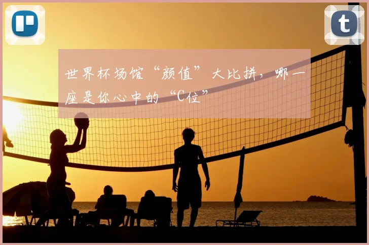 世界杯场馆“颜值”大比拼，哪一座是你心中的“C位”