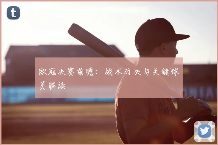 欧冠决赛前瞻:战术对决与关键球员解读