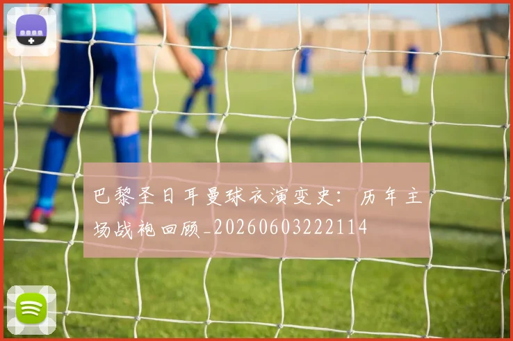 巴黎圣日耳曼球衣演变史：历年主场战袍回顾_20260603222114
