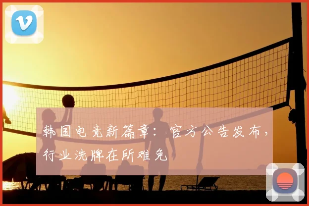 韩国电竞新篇章：官方公告发布，行业洗牌在所难免