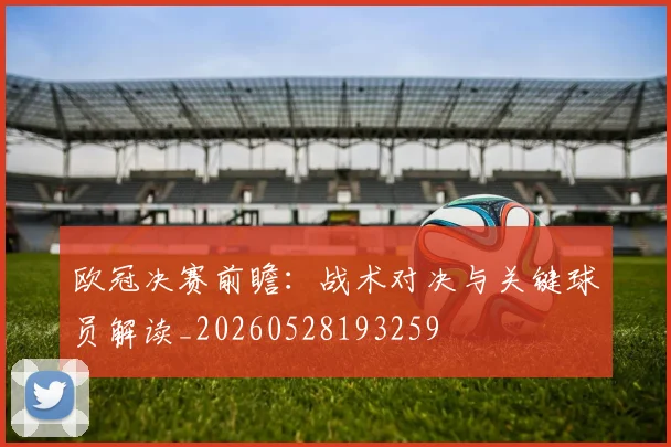 欧冠决赛前瞻：战术对决与关键球员解读_20260528193259