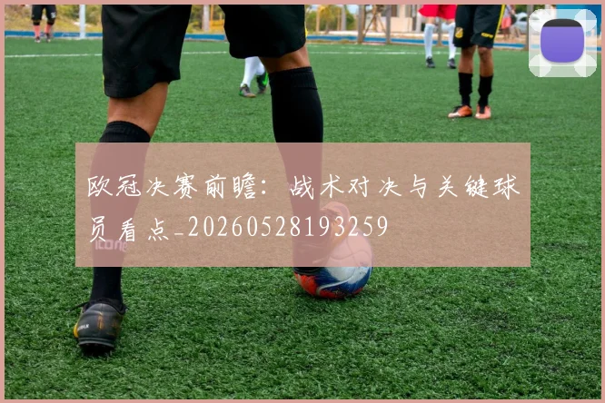 欧冠决赛前瞻：战术对决与关键球员看点_20260528193259