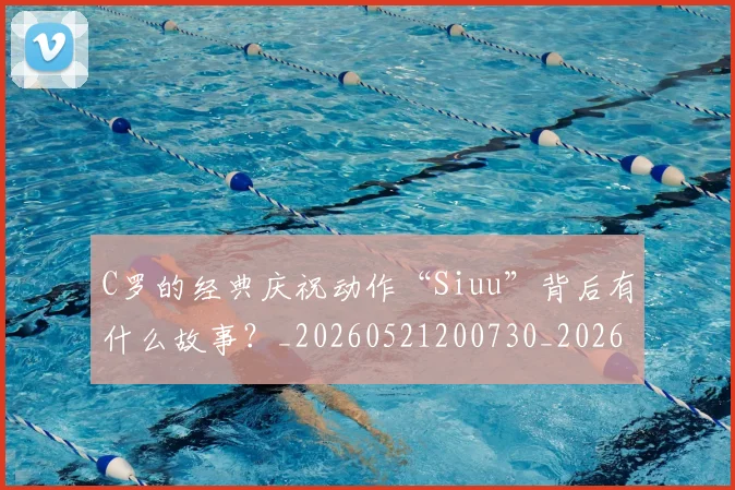 C罗的经典庆祝动作“Siuu”背后有什么故事？_20260521200730_20260606165432