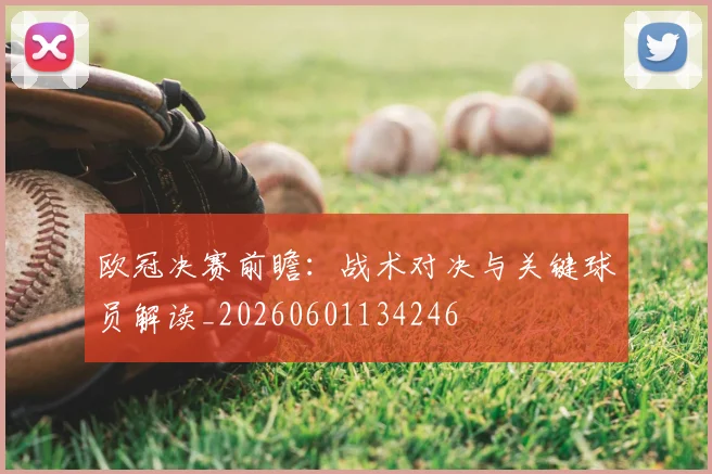 欧冠决赛前瞻：战术对决与关键球员解读_20260601134246