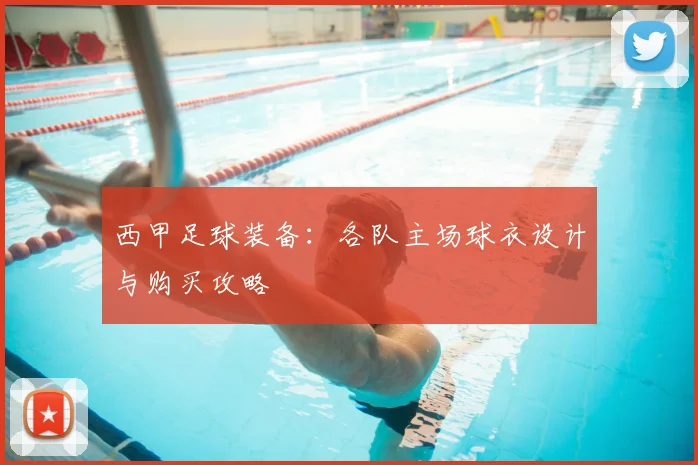 西甲足球装备:各队主场球衣设计与购买攻略