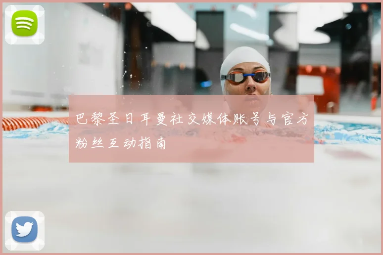 巴黎圣日耳曼社交媒体账号与官方粉丝互动指南