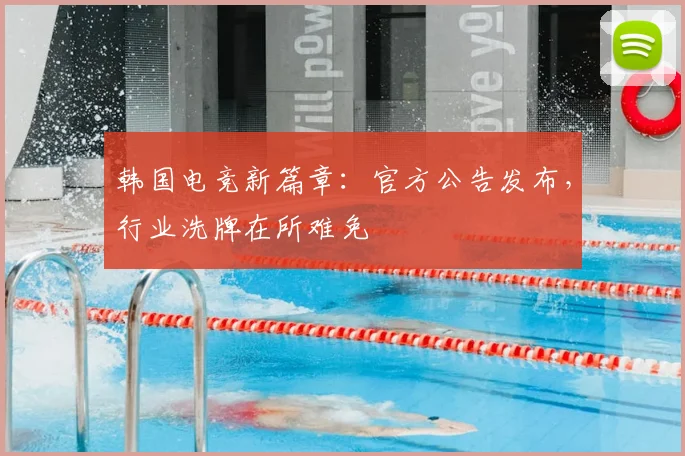 韩国电竞新篇章:官方公告发布,行业洗牌在所难免