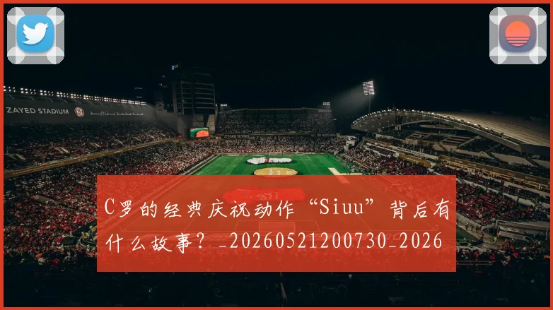 C罗的经典庆祝动作“Siuu”背后有什么故事？_20260521200730_20260606165432
