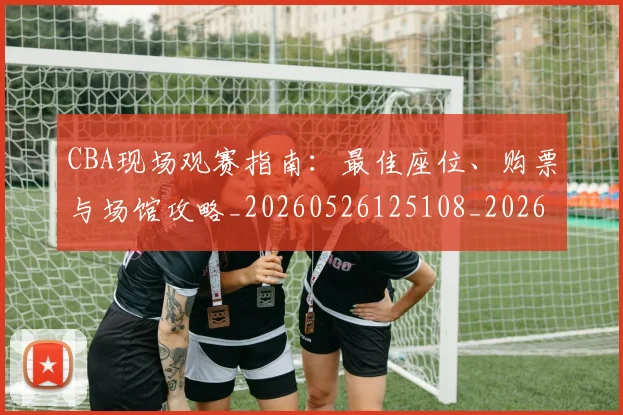 CBA现场观赛指南：最佳座位、购票与场馆攻略_20260526125108_20260606165241