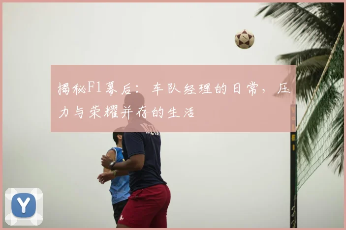 揭秘F1幕后：车队经理的日常，压力与荣耀并存的生活