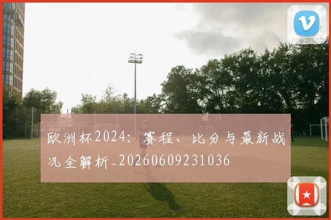 欧洲杯2024：赛程、比分与最新战况全解析_20260609231036