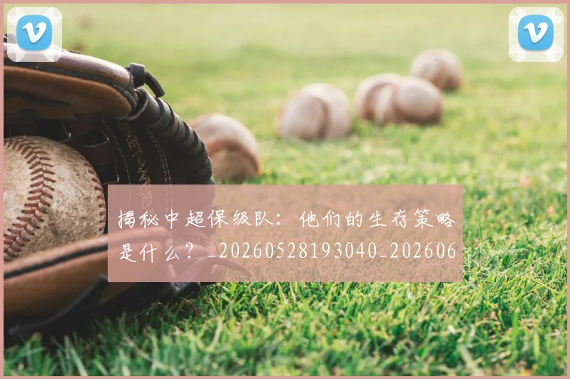 揭秘中超保级队：他们的生存策略是什么？_20260528193040_20260609201406