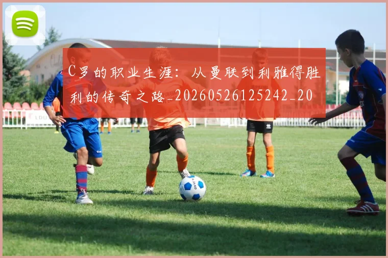 C罗的职业生涯：从曼联到利雅得胜利的传奇之路_20260526125242_20260606165434