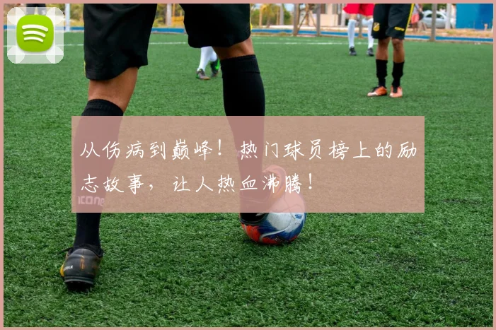 从伤病到巅峰!热门球员榜上的励志故事,让人热血沸腾!