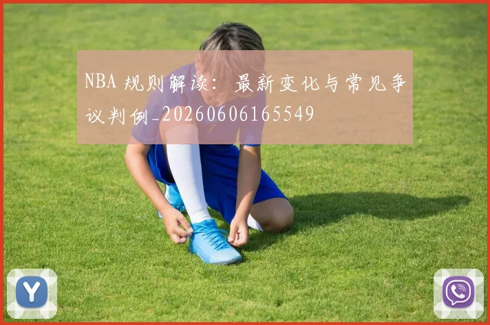 NBA 规则解读:最新变化与常见争议判例_20260606165549